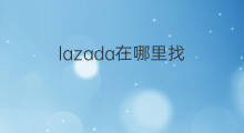 lazada在哪里找 lazada详情在哪里找