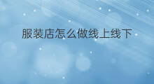 服装店怎么做线上线下 服装店怎么做跨境电商平台