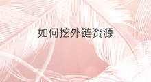 如何挖外链资源 怎么外链资源