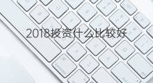 2018投资什么比较好 十万做什么投资比较好