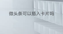 微头条可以插入卡片吗 微头条可以插入哪些链接