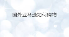 国外亚马逊如何购物 亚马逊如何卖到国外