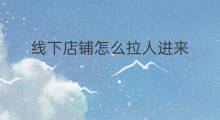 线下店铺怎么拉人进来 线下店铺如何拉人进群
