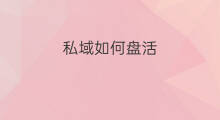 私域如何盘活 私域流量如何盘活