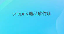 shopify选品软件哪个好用 shopify选品攻略