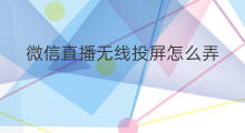 微信直播无线投屏怎么弄 微信直播公屏怎么弄