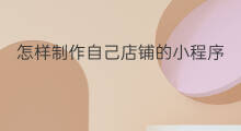 怎样制作自己店铺的小程序 怎么制作自己的小程序