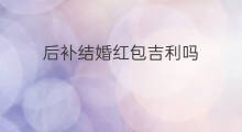 后补结婚红包吉利吗 结婚红包5000吉利吗