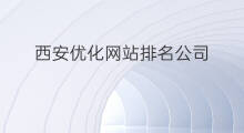 西安优化网站排名公司 西安网站优化排名公司推荐