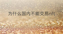 为什么国内不能交易nft 国内哪里可以交易nft
