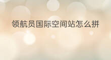 领航员国际空间站怎么拼 国际空间站宇航员怎么锻炼