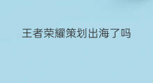 王者荣耀策划出海了吗 王者荣耀如何出海