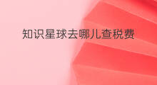 知识星球去哪儿查税费 怎么去知识星球