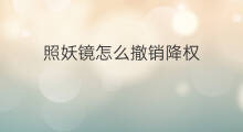 照妖镜怎么撤销降权 怎样撤销照妖镜降权