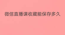 微信直播课收藏能保存多久 微信直播未保存是否能找回