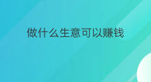 做什么生意可以赚钱 赚钱生意做什么