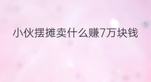 小伙摆摊卖什么赚7万块钱 一万块钱怎么赚3万块钱