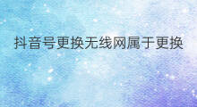 抖音号更换无线网属于更换ip吗 无线网能玩快手吗