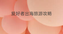 爱好者出海旅游攻略 英语爱好者怎么变现