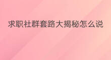 求职社群套路大揭秘怎么说 求职社群套路大揭秘怎么写
