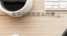 车开进医院怎么付费 拼车如何付费