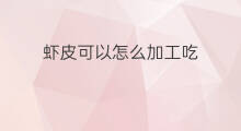 虾皮可以怎么加工吃 虾皮加工以后可以干嘛