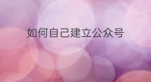 如何自己建立公众号 怎么建立自己的公众号