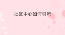 社区中心如何引流 社区商行如何引流