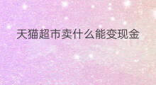 天猫超市卖什么能变现金 天猫超市卖什么能变现呢