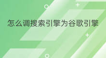 怎么调搜索引擎为谷歌引擎 谷歌怎么换谷歌搜索引擎