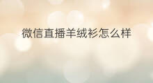 微信直播羊绒衫怎么样 怎么样管理微信直播