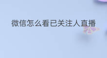 微信怎么看已关注人直播 微信直播关注度怎么看