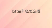 lofter外链怎么插 如何插外链