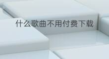 什么歌曲不用付费下载 什么歌曲不用付费拷贝