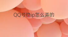 QQ号稳ip怎么弄的 qq号怎么稳ip