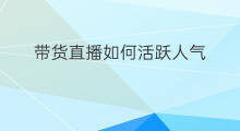 带货直播如何活跃人气 带货直播如何活跃人群