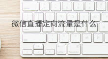 微信直播定向流量是什么 微信直播微信豆是什么