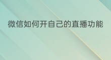 微信如何开自己的直播功能 微信直播功能如何开启的