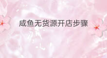 咸鱼无货源开店步骤 无货源开店详细步骤