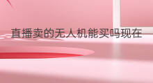 直播卖的无人机能买吗现在 直播卖的无人机能卖吗