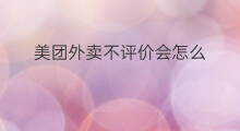 美团外卖不评价会怎么 美团外卖怎么追加评价
