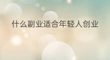 什么副业适合年轻人创业 年轻人该如何创业