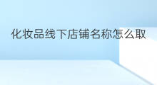 化妆品线下店铺名称怎么取 化妆品线下店铺名称怎么起