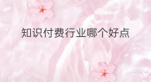 知识付费行业哪个好点 杭州知识付费哪个好点