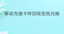 移动充值卡咋回收变现兑换 移动充值卡如何变现兑换