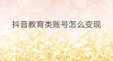 抖音教育类账号怎么变现 教育类社群运营坑吗
