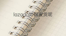 lazada如何发货呢 lazada怎么发货呢