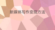 新媒体写作变现方法 新媒体运营变现方法有