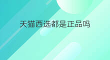 天猫西选都是正品吗 天猫国际都是正品吗