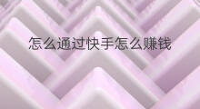 怎么通过快手怎么赚钱 怎么通过快手赚钱的